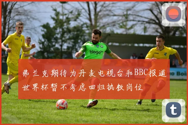 弗兰克期待为丹麦电视台和BBC报道世界杯暂不考虑回归执教岗位