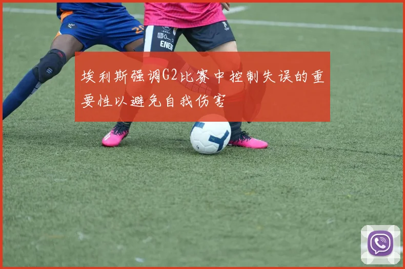 埃利斯强调G2比赛中控制失误的重要性以避免自我伤害