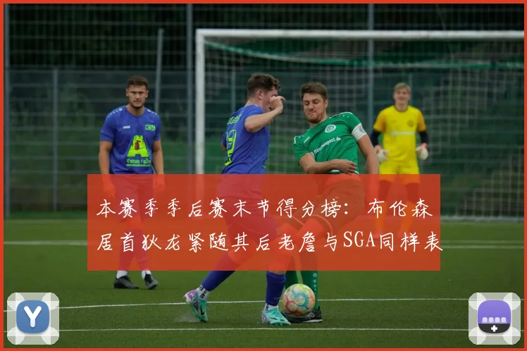 本赛季季后赛末节得分榜：布伦森居首狄龙紧随其后老詹与SGA同样表现出色