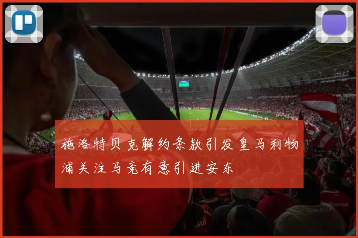 施洛特贝克解约条款引发皇马利物浦关注马竞有意引进安东