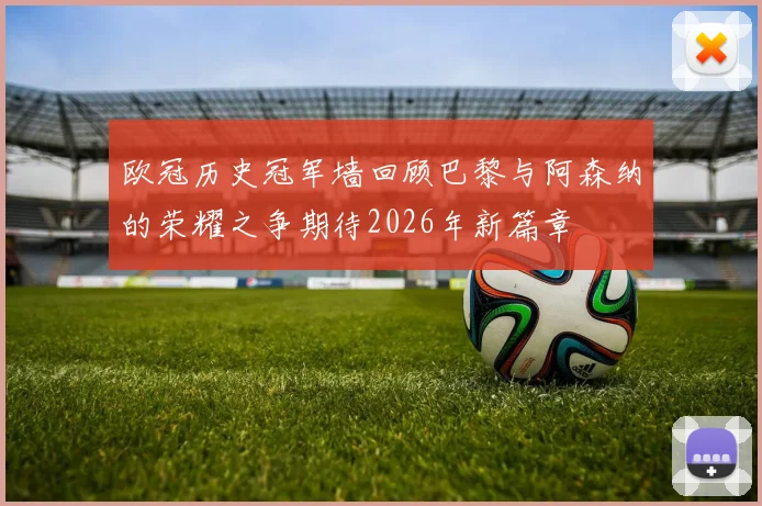 欧冠历史冠军墙回顾巴黎与阿森纳的荣耀之争期待2026年新篇章