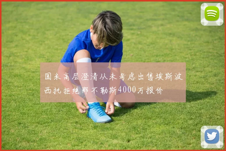 国米高层澄清从未考虑出售埃斯波西托拒绝那不勒斯4000万报价