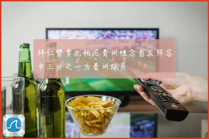 拜仁赞赏孔帕尼青训理念首发阵容中三分之一为青训球员